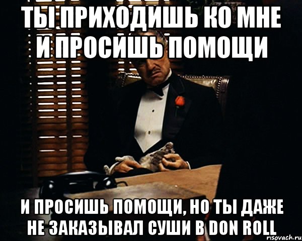 Ты приходишь ко мне и просишь помощи и просишь помощи, но ты даже не заказывал суши в Don Roll, Мем Дон Вито Корлеоне