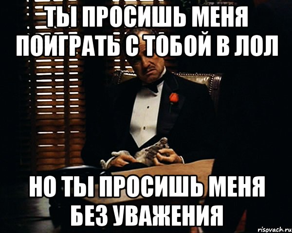 ты просишь меня поиграть с тобой в лол но ты просишь меня без уважения, Мем Дон Вито Корлеоне