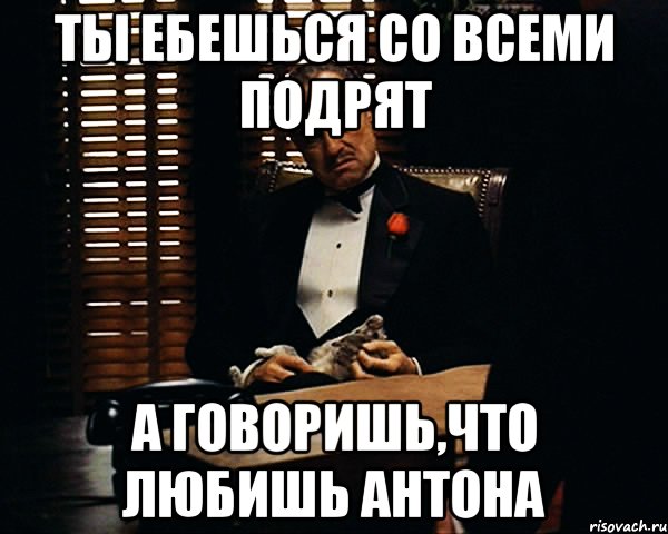 ты ебешься со всеми подрят а говоришь,что любишь Антона, Мем Дон Вито Корлеоне