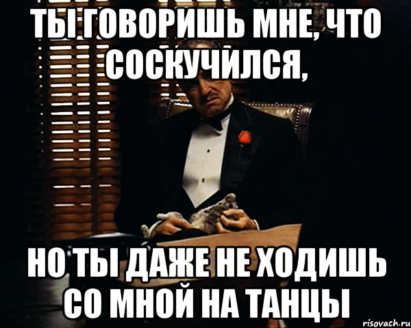 Ты говоришь мне, что соскучился, Но ты даже не ходишь со мной на танцы, Мем Дон Вито Корлеоне