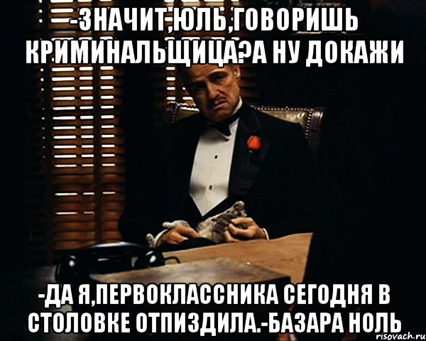 -Значит,Юль,говоришь криминальщица?А ну докажи -Да я,первоклассника сегодня в столовке отпиздила.-Базара ноль, Мем Дон Вито Корлеоне