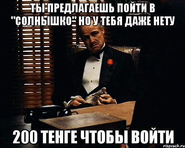 ты предлагаешь пойти в "Солнышко" но у тебя даже нету 200 тенге чтобы войти, Мем Дон Вито Корлеоне