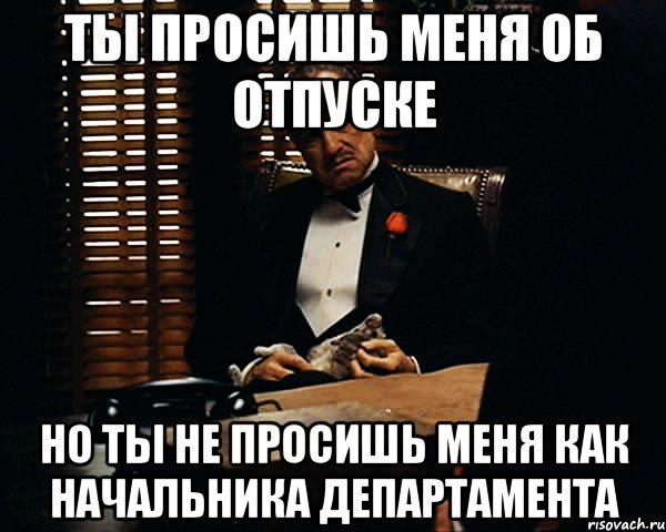 ты просишь меня об отпуске но ты не просишь меня как начальника департамента, Мем Дон Вито Корлеоне