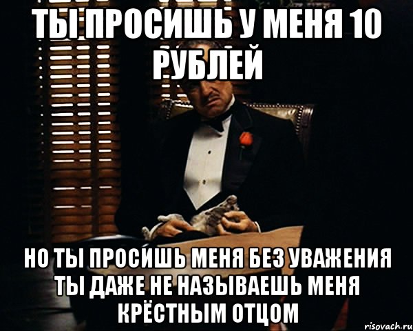 Ты просишь у меня 10 рублей но ты просишь меня без уважения ты даже не называешь меня крёстным отцом, Мем Дон Вито Корлеоне