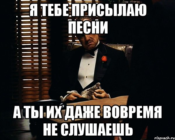 Я тебе присылаю песни А ты их даже вовремя не слушаешь, Мем Дон Вито Корлеоне