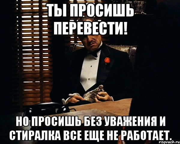 Ты просишь перевести! Но просишь без уважения и стиралка все еще не работает., Мем Дон Вито Корлеоне