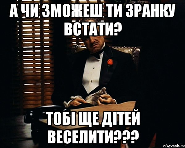 А чи зможеш ти зранку встати? Тобі ще дітей веселити???, Мем Дон Вито Корлеоне