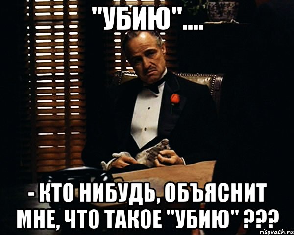 "убию".... - кто нибудь, объяснит мне, что такое "убию" ???, Мем Дон Вито Корлеоне