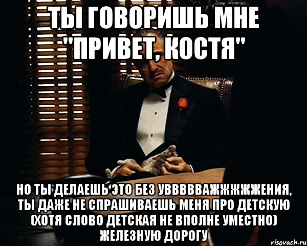 Ты говоришь мне "Привет, Костя" Но ты делаешь это без уввввважжжжжения, ты даже не спрашиваешь меня про детскую (хотя слово детская не вполне уместно) железную дорогу, Мем Дон Вито Корлеоне