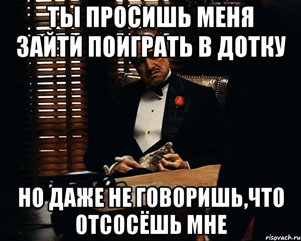 ТЫ ПРОСИШЬ МЕНЯ ЗАЙТИ ПОИГРАТЬ В ДОТКУ НО ДАЖЕ НЕ ГОВОРИШЬ,ЧТО ОТСОСЁШЬ МНЕ, Мем Дон Вито Корлеоне