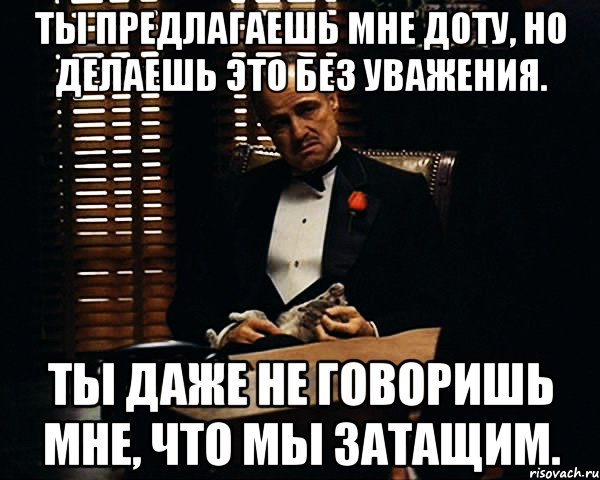 Ты предлагаешь мне доту, но делаешь это без уважения. Ты даже не говоришь мне, что мы затащим., Мем Дон Вито Корлеоне