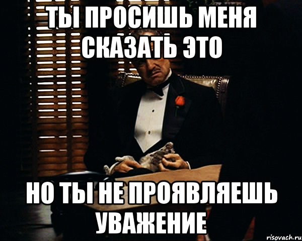 ты просишь меня сказать это но ты не проявляешь уважение, Мем Дон Вито Корлеоне