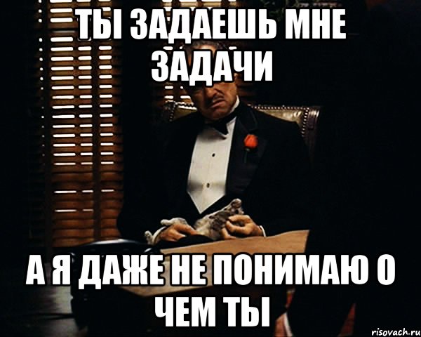 ты задаешь мне задачи а я даже не понимаю о чем ты, Мем Дон Вито Корлеоне