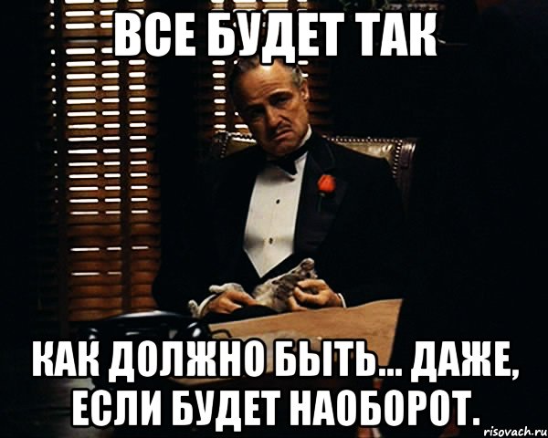 Все будет так как должно быть... даже, если будет наоборот., Мем Дон Вито Корлеоне