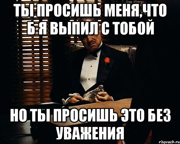 Ты просишь меня,что б я выпил с тобой Но ты просишь это без уважения, Мем Дон Вито Корлеоне