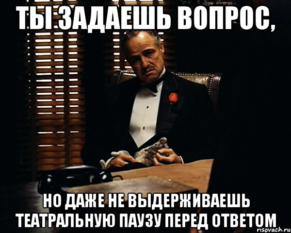 Ты задаешь вопрос, Но даже не выдерживаешь театральную паузу перед ответом, Мем Дон Вито Корлеоне