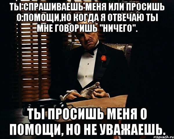 Ты спрашиваешь меня или просишь о помощи,но когда я отвечаю ты мне говоришь "ничего". Ты просишь меня о помощи, но не уважаешь., Мем Дон Вито Корлеоне