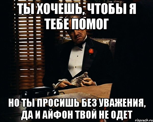 Ты хочешь, чтобы я тебе помог Но ты просишь без уважения, да и айфон твой не одет, Мем Дон Вито Корлеоне