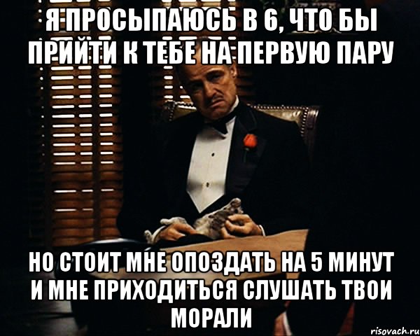 Я просыпаюсь в 6, что бы прийти к тебе на первую пару но стоит мне опоздать на 5 минут и мне приходиться слушать твои морали, Мем Дон Вито Корлеоне