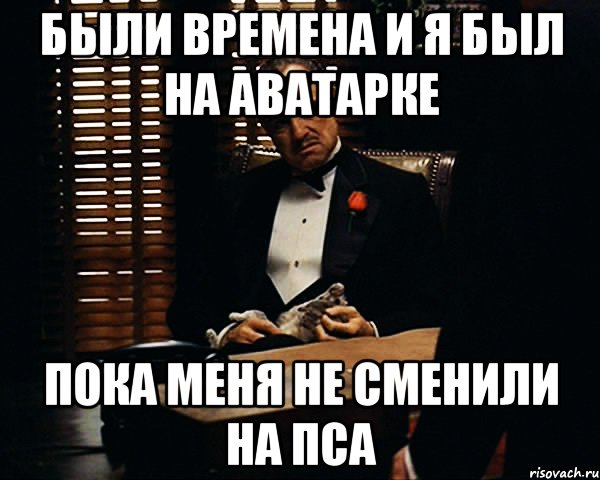 были времена и я был на аватарке пока меня не сменили на пса, Мем Дон Вито Корлеоне