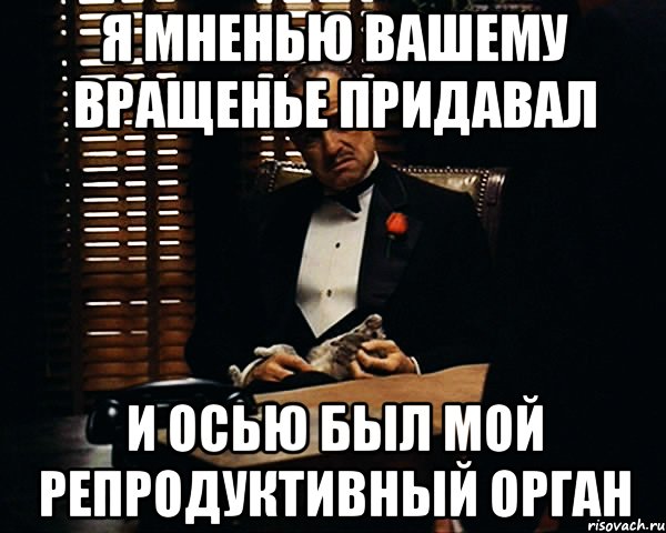 я мненью вашему вращенье придавал и осью был мой репродуктивный орган, Мем Дон Вито Корлеоне