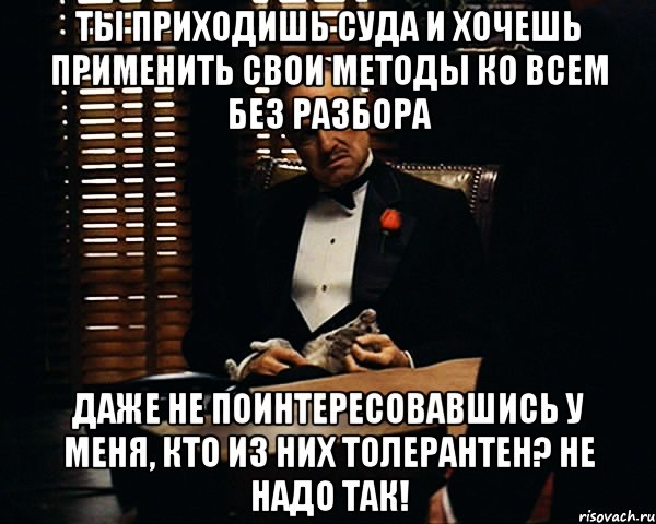 Ты приходишь суда и хочешь применить свои методы ко всем без разбора даже не поинтересовавшись у меня, кто из них толерантен? Не надо так!, Мем Дон Вито Корлеоне