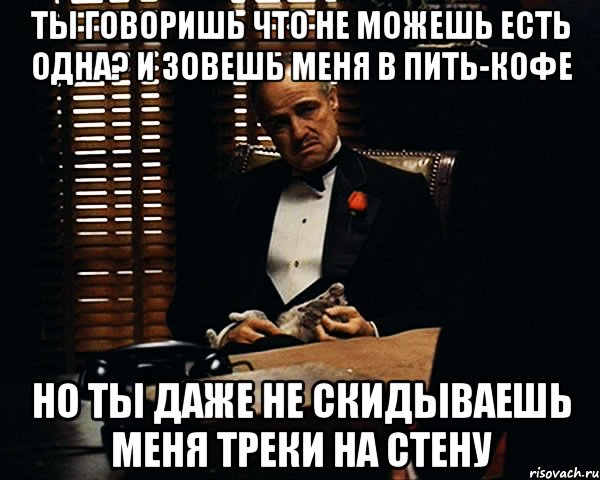 ты говоришь что не можешь есть одна? и зовешь меня в пить-кофе но ты даже не скидываешь меня треки на стену, Мем Дон Вито Корлеоне