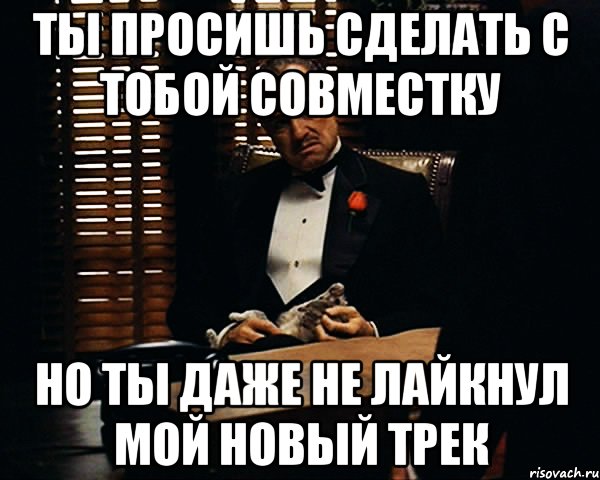 ты просишь сделать с тобой совместку но ты даже не лайкнул мой новый трек, Мем Дон Вито Корлеоне