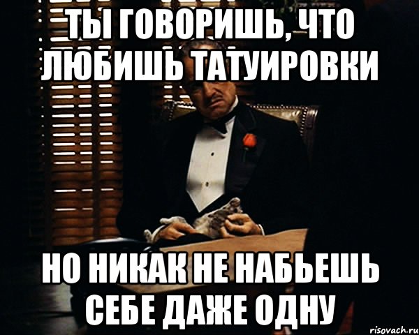 ТЫ ГОВОРИШЬ, ЧТО ЛЮБИШЬ ТАТУИРОВКИ НО НИКАК НЕ НАБЬЕШЬ СЕБЕ ДАЖЕ ОДНУ, Мем Дон Вито Корлеоне