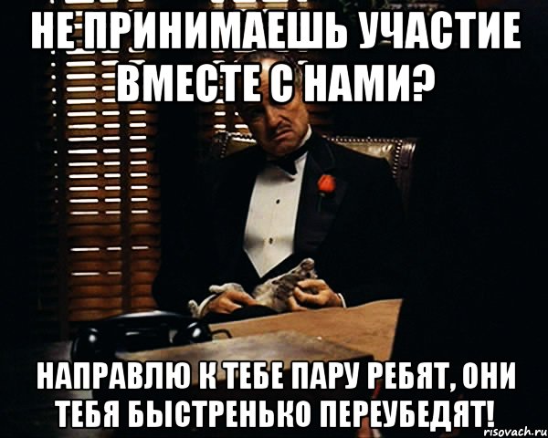 Не принимаешь участие вместе с нами? Направлю к тебе пару ребят, они тебя быстренько переубедят!, Мем Дон Вито Корлеоне