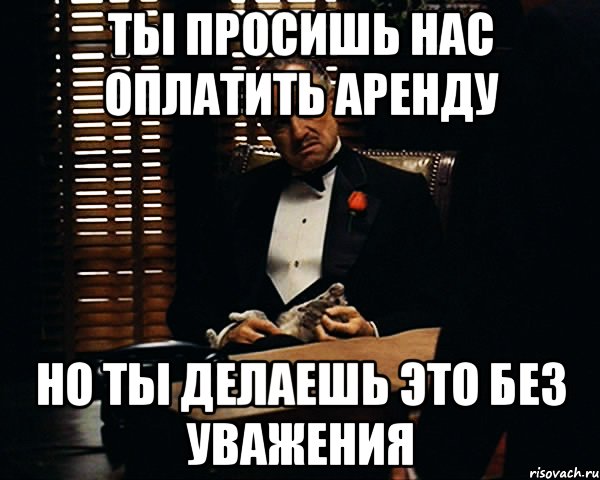 Ты просишь нас оплатить аренду Но ты делаешь это без уважения, Мем Дон Вито Корлеоне