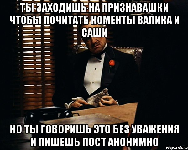 Ты заходишь на признавашки чтобы почитать коменты Валика и Саши Но ты говоришь это без уважения и пишешь пост анонимно, Мем Дон Вито Корлеоне