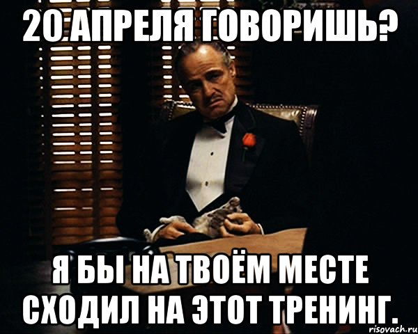 20 апреля говоришь? Я бы на твоём месте сходил на этот тренинг., Мем Дон Вито Корлеоне