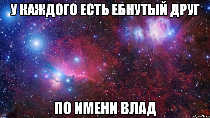 У каждого есть ебнутый друг По имени Влад