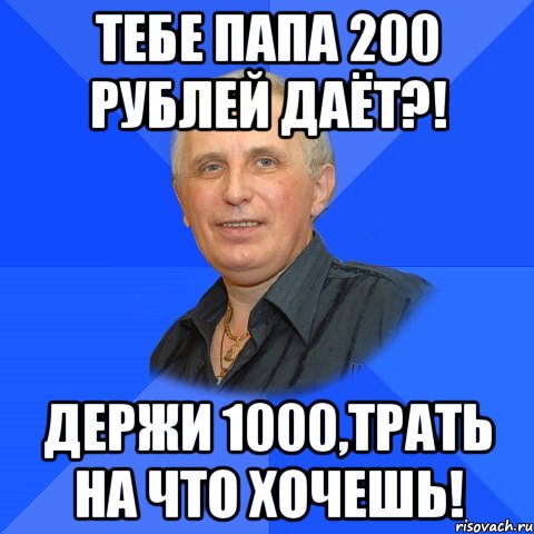 Тебе папа 200 рублей даёт?! Держи 1000,трать на что хочешь!
