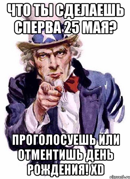 что ты сделаешь сперва 25 мая? проголосуешь или отментишь день рождения! XD