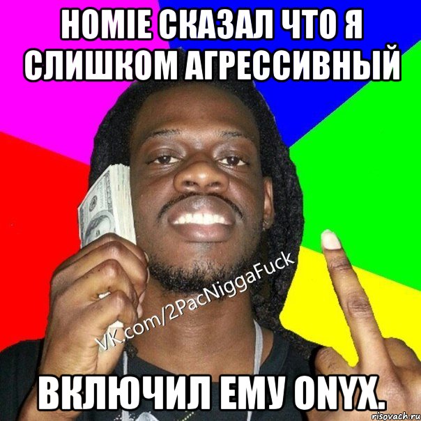 Homie сказал что я слишком агрессивный Включил ему ONYX.