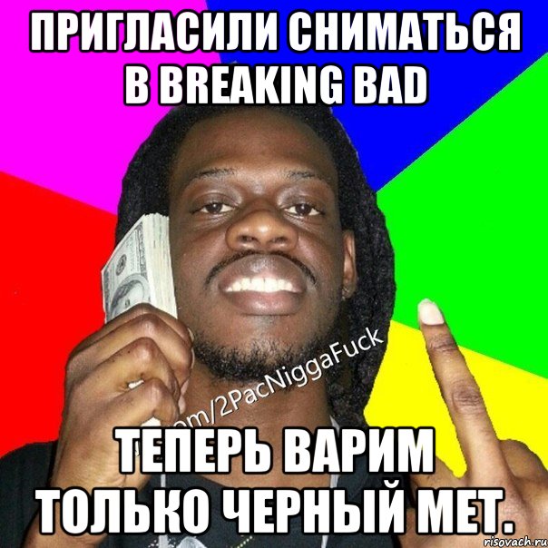 Пригласили сниматься в Breaking Bad Теперь варим только черный мет.