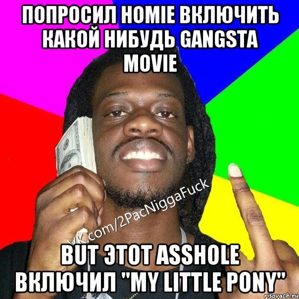 Попросил homie включить какой нибудь gangsta movie But этот asshole включил "My Little Pony"