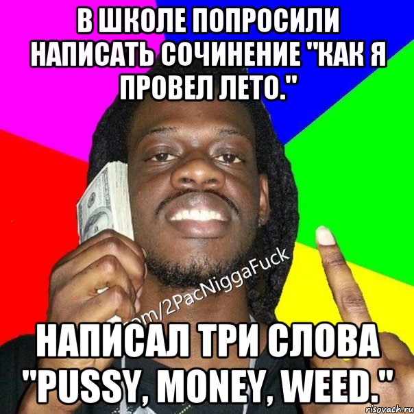 В школе попросили написать сочинение "как я провел лето." Написал три слова "Pussy, Money, Weed."