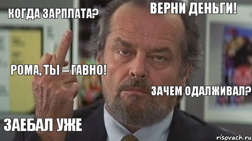 когда зарплата? верни деньги! должен!  рома, ты -- гавно! заебал уже   зачем одалживал?