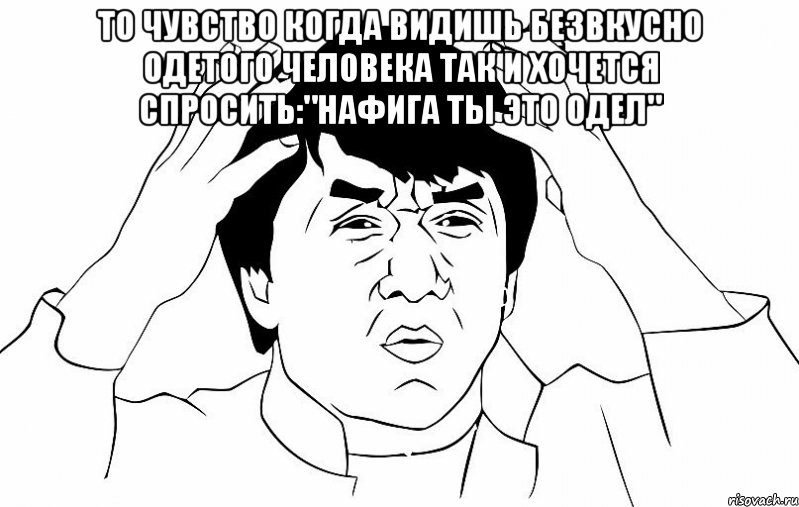 То чувство когда видишь безвкусно одетого человека так и хочется спросить:"нафига ты это одел" 