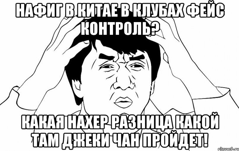 Нафиг в Китае в клубах фейс контроль? какая нахер разница какой там джеки чан пройдет!