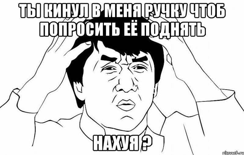 ТЫ КИНУЛ В МЕНЯ РУЧКУ ЧТОБ ПОПРОСИТЬ ЕЁ ПОДНЯТЬ НАХУЯ ?, Мем ДЖЕКИ ЧАН
