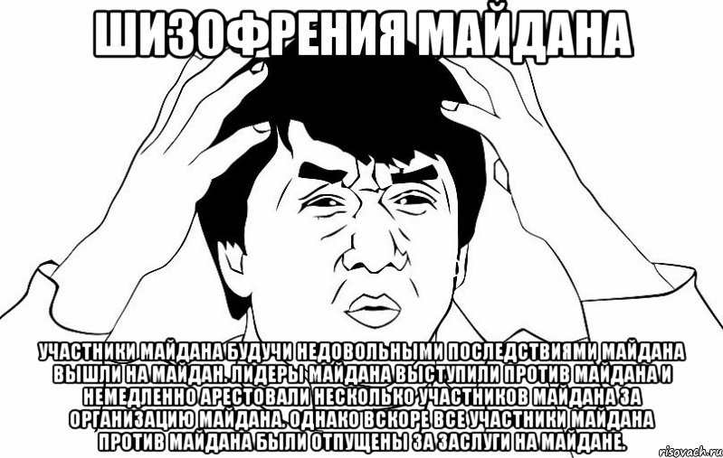 Шизофрения Майдана Участники майдана будучи недовольными последствиями майдана вышли на майдан. лидеры майдана выступили против майдана и немедленно арестовали несколько участников майдана за организацию майдана. однако вскоре все участники майдана против майдана были отпущены за заслуги на майдане., Мем ДЖЕКИ ЧАН