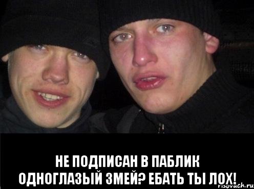  Не подписан в паблик Одноглазый змей? ЕБАТЬ ТЫ ЛОХ!