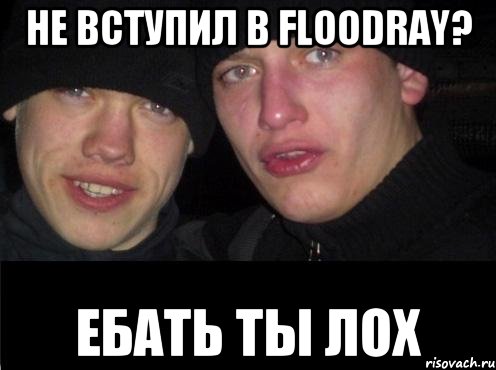 Не вступил в Floodray? ЕБАТЬ ТЫ ЛОХ, Мем Ебать ты лох