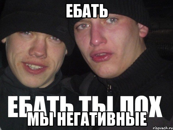 ебать мы негативные