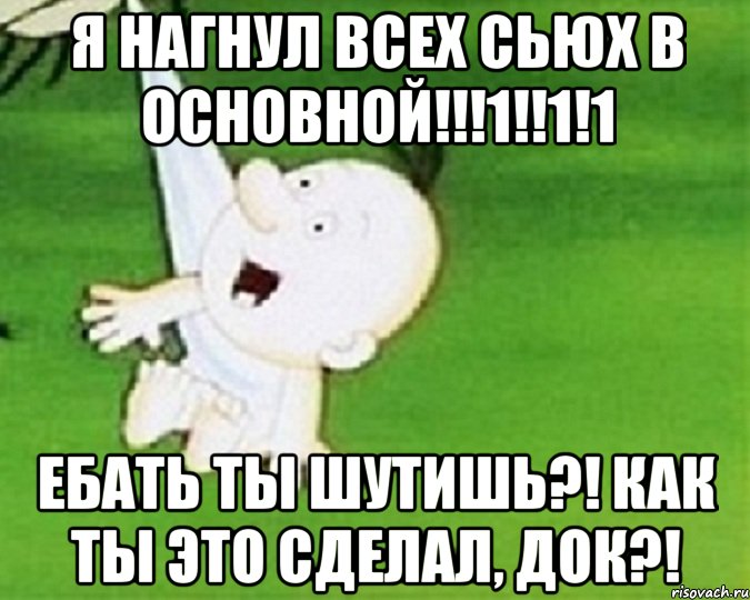 Я нагнул всех сьюх в основной!!!1!!1!1 ЕБАТЬ ТЫ ШУТИШЬ?! КАК ТЫ ЭТО СДЕЛАЛ, ДОК?!, Мем Ебать ты шутишь