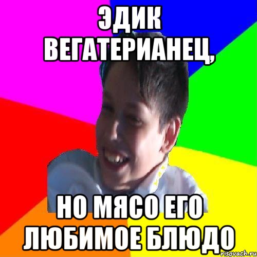 ЭДИК ВЕГАТЕРИАНЕЦ, НО МЯСО ЕГО ЛЮБИМОЕ БЛЮДО